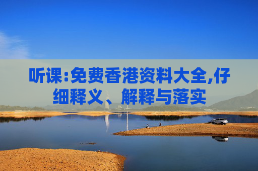 听课:免费香港资料大全,仔细释义、解释与落实