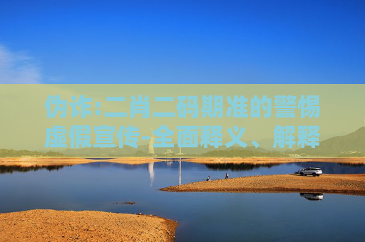 伪诈:二肖二码期准的警惕虚假宣传-全面释义、解释与落实