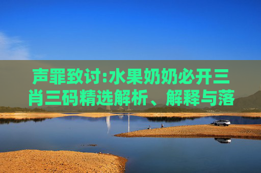 声罪致讨:水果奶奶必开三肖三码精选解析、解释与落实