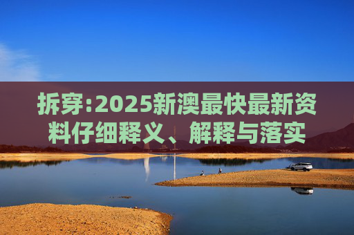 拆穿:2025新澳最快最新资料仔细释义、解释与落实