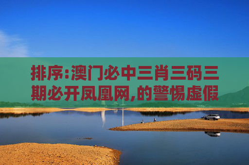 排序:澳门必中三肖三码三期必开凤凰网,的警惕虚假宣传