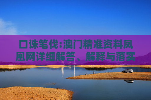 口诛笔伐:澳门精准资料凤凰网详细解答、解释与落实