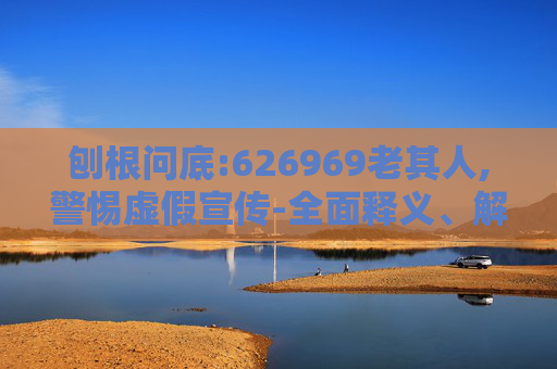 刨根问底:626969老其人,警惕虚假宣传-全面释义、解释与落实