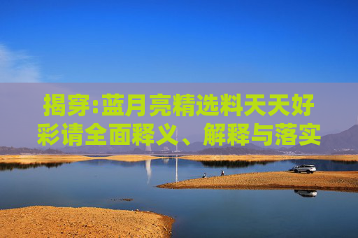揭穿:蓝月亮精选料天天好彩请全面释义、解释与落实