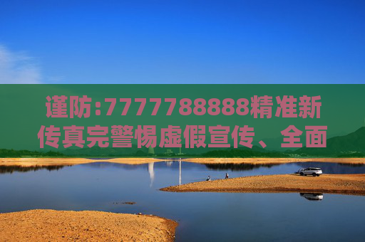 谨防:7777788888精准新传真完警惕虚假宣传、全面解答