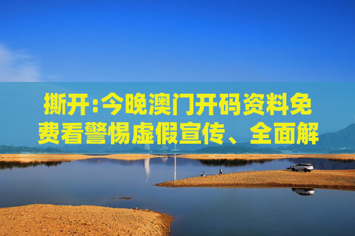 撕开:今晚澳门开码资料免费看警惕虚假宣传、全面解答