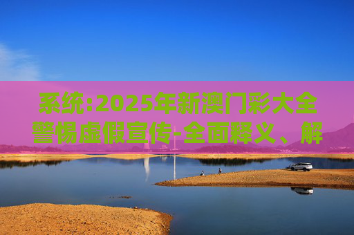 系统:2025年新澳门彩大全警惕虚假宣传-全面释义、解释与落实