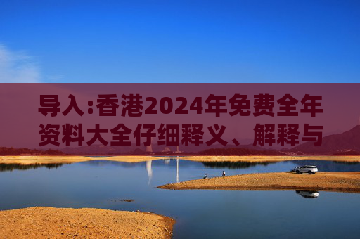 导入:香港2024年免费全年资料大全仔细释义、解释与落实