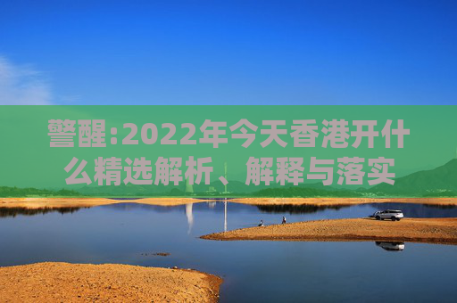 警醒:2022年今天香港开什么精选解析、解释与落实