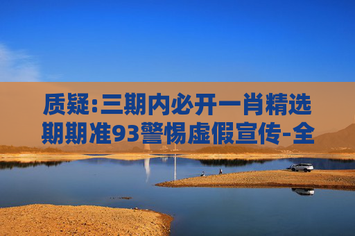 质疑:三期内必开一肖精选期期准93警惕虚假宣传-全面释义