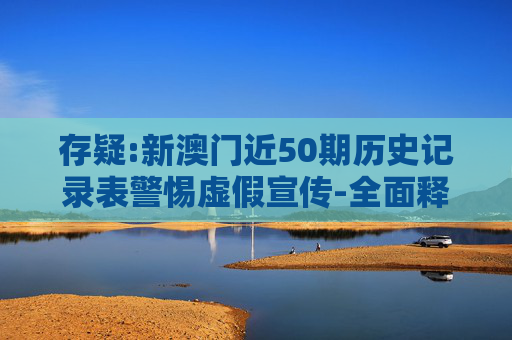 存疑:新澳门近50期历史记录表警惕虚假宣传-全面释义