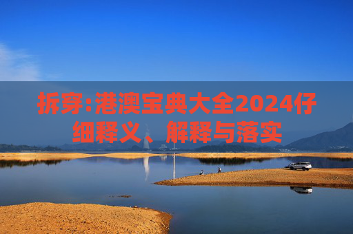 拆穿:港澳宝典大全2024仔细释义、解释与落实
