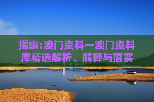 揭露:澳门资料一澳门资料库精选解析、解释与落实