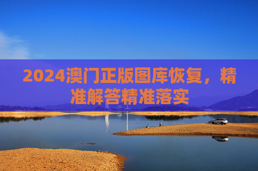 2024澳门正版图库恢复，精准解答精准落实