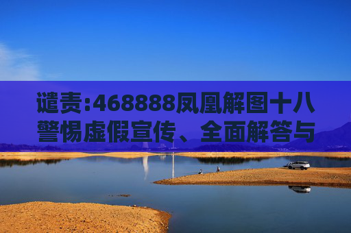 谴责:468888凤凰解图十八警惕虚假宣传、全面解答与解释
