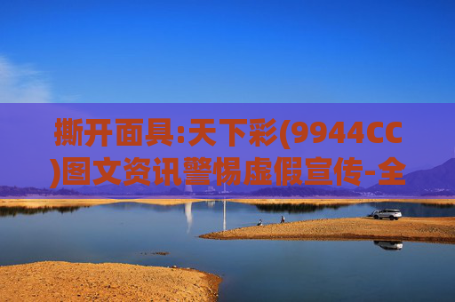 撕开面具:天下彩(9944CC)图文资讯警惕虚假宣传-全面释义、解释与落实