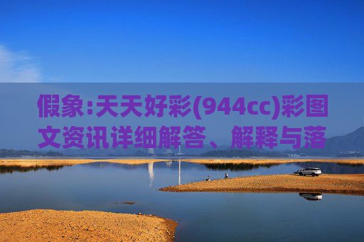假象:天天好彩(944cc)彩图文资讯详细解答、解释与落实