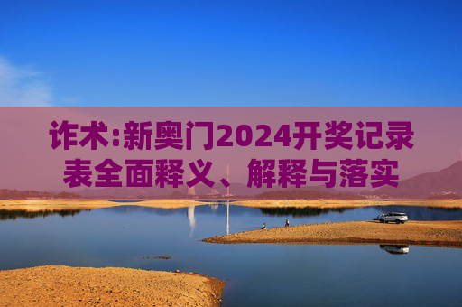 诈术:新奥门2024开奖记录表全面释义、解释与落实