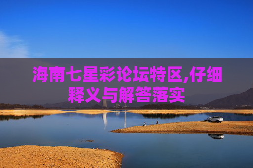 海南七星彩论坛特区,仔细释义与解答落实