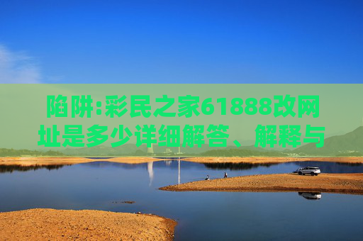 陷阱:彩民之家61888改网址是多少详细解答、解释与落实