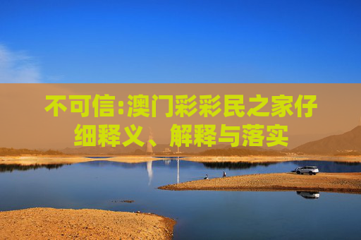 不可信:澳门彩彩民之家仔细释义、解释与落实