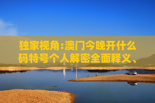 独家视角:澳门今晚开什么码特号个人解密全面释义、解释与落实