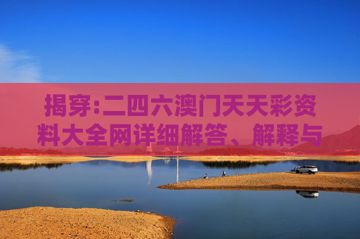 揭穿:二四六澳门天天彩资料大全网详细解答、解释与落实