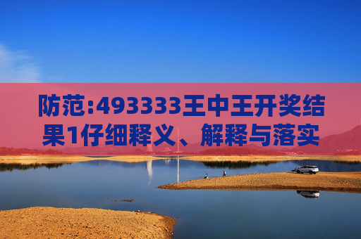 防范:493333王中王开奖结果1仔细释义、解释与落实