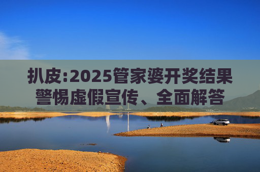 扒皮:2025管家婆开奖结果警惕虚假宣传、全面解答