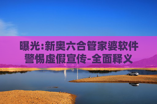曝光:新奥六合管家婆软件警惕虚假宣传-全面释义