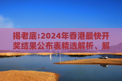 揭老底:2024年香港最快开奖结果公布表精选解析、解释与落实