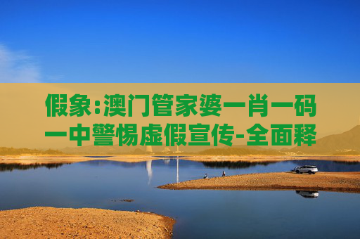 假象:澳门管家婆一肖一码一中警惕虚假宣传-全面释义
