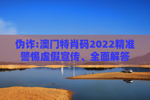 伪诈:澳门特肖码2022精准警惕虚假宣传、全面解答