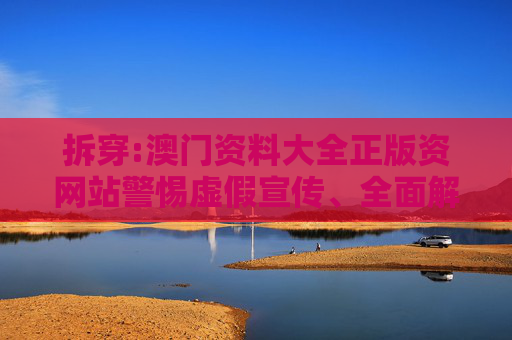 拆穿:澳门资料大全正版资网站警惕虚假宣传、全面解答与解释