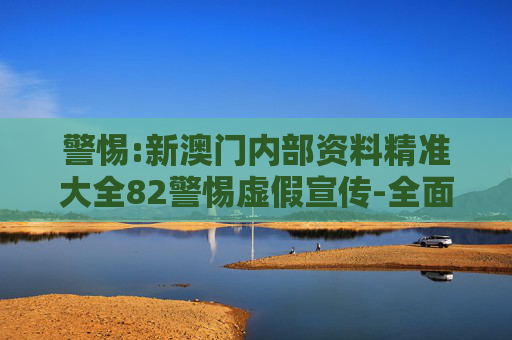警惕:新澳门内部资料精准大全82警惕虚假宣传-全面释义