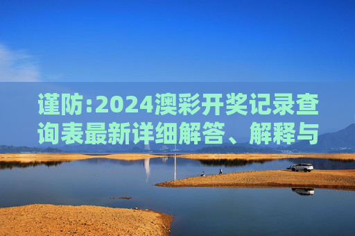 谨防:2024澳彩开奖记录查询表最新详细解答、解释与落实