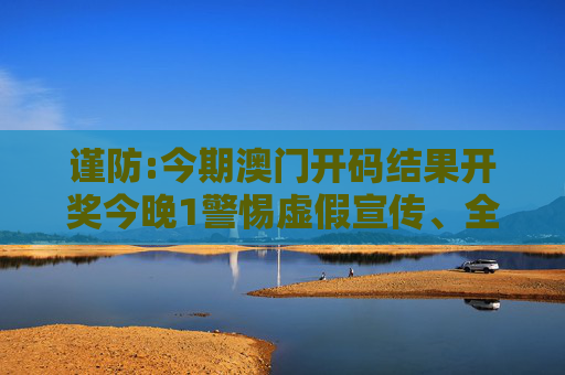谨防:今期澳门开码结果开奖今晚1警惕虚假宣传、全面解答