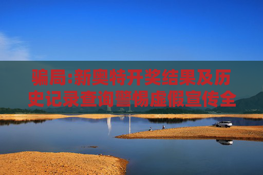 骗局:新奥特开奖结果及历史记录查询警惕虚假宣传全面释义
