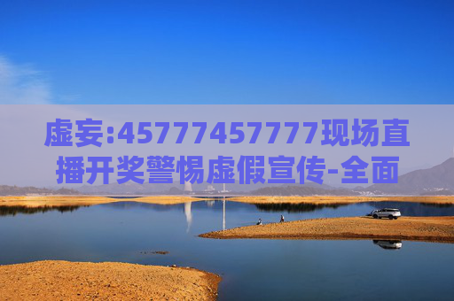 虚妄:45777457777现场直播开奖警惕虚假宣传-全面释义