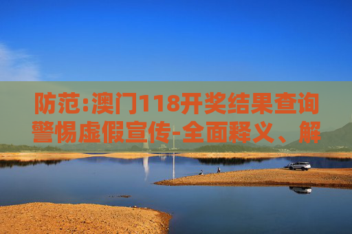 防范:澳门118开奖结果查询警惕虚假宣传-全面释义、解释与落实