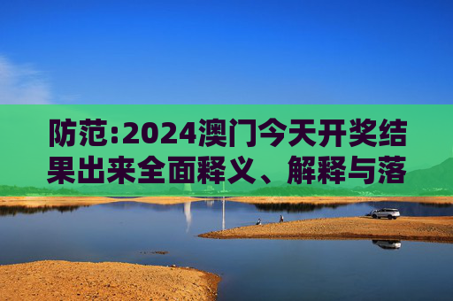 防范:2024澳门今天开奖结果出来全面释义、解释与落实