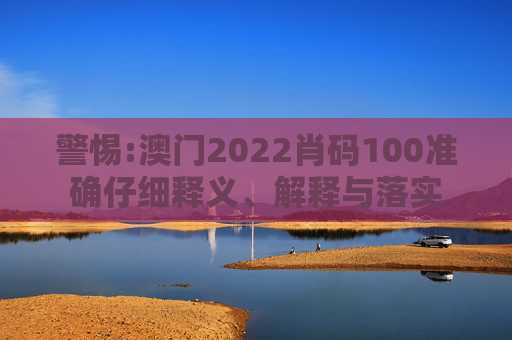 警惕:澳门2022肖码100准确仔细释义、解释与落实