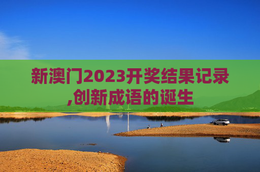 新澳门2023开奖结果记录,创新成语的诞生