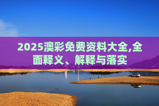 2025澳彩免费资料大全,全面释义、解释与落实