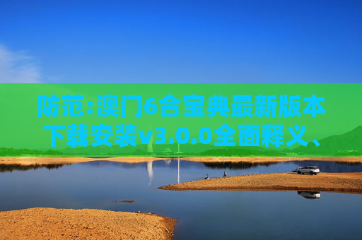 防范:澳门6合宝典最新版本下载安装v3.0.0全面释义、解释与落实