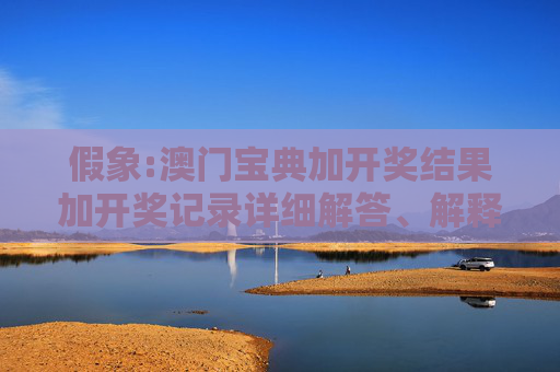 假象:澳门宝典加开奖结果加开奖记录详细解答、解释与落实