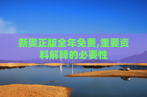 新奥正版全年免费,重要资料解释的必要性