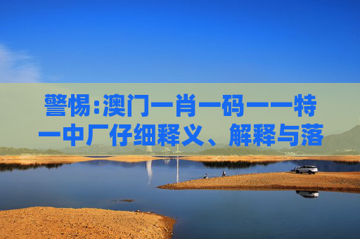 警惕:澳门一肖一码一一特一中厂仔细释义、解释与落实