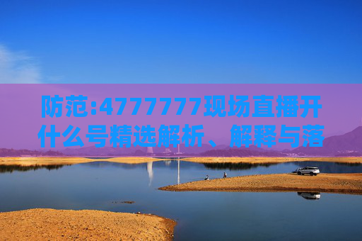 防范:4777777现场直播开什么号精选解析、解释与落实