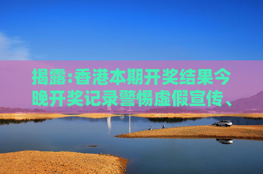 揭露:香港本期开奖结果今晚开奖记录警惕虚假宣传、全面解答